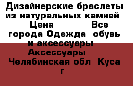 Дизайнерские браслеты из натуральных камней . › Цена ­ 1 000 - Все города Одежда, обувь и аксессуары » Аксессуары   . Челябинская обл.,Куса г.